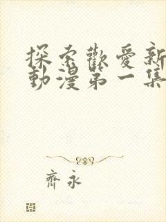 探索欢爱新境界动漫第一集在线观看免费