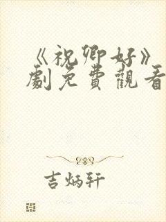 《祝卿好》电视剧免费观看西瓜