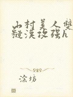 山村美人双性受糙汉攻强h