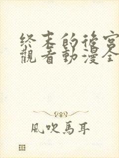 终末的后宫免费观看动漫全集