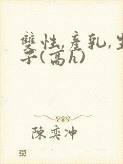 双性,产乳,生子(高h)