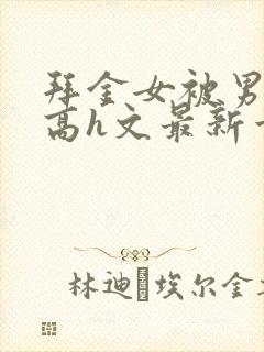 拜金女被男主干高h文最新章节更新内