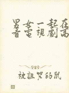 男女一起在线观看电视剧高清免费