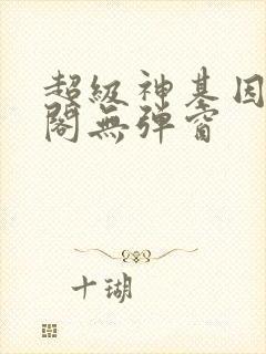 超级神基因笔趣阁无弹窗