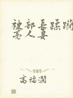 被部长蹂躏的漂亮人妻