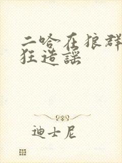 二哈在狼群中疯狂造谣