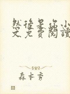 然后是你小说全文免费阅读无弹窗