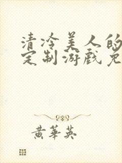 清冷美人的18定制游戏免费阅读