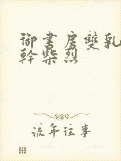 御书房双乳晃动干柴烈