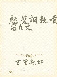 魅魔调教喷水成脔h文