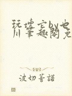 玩坏它by也山川笔趣阁免费阅读全文