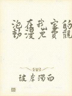 泡在我家的辣妹动漫免费观看第三季