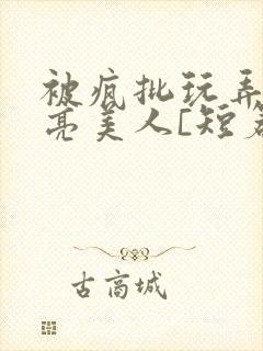 被疯批玩弄的漂亮美人[短篇合集免费