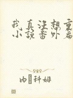 我真没想重生啊小说番外篇