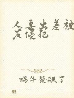 人妻出差被夫朋友侵犯