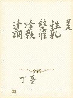 清冷双性美人被调教催乳