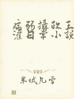 病弱摄政王被浇灌日常小说免费阅读