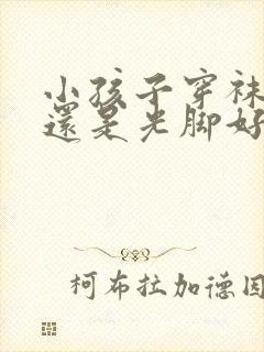 小孩子穿袜子好还是光脚好