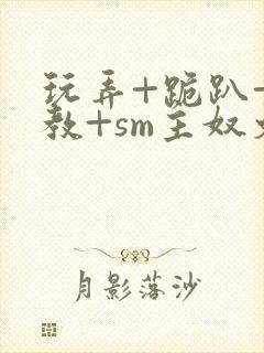 玩弄+跪趴+调教+sm主奴文