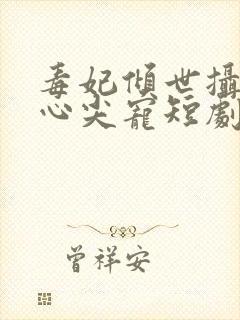 毒妃倾世摄政王心尖宠短剧