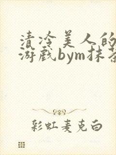 清冷美人的神仙游戏bym抹茶沙冰