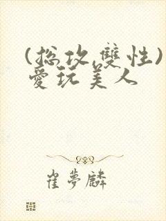 (总攻,双性)爱玩美人