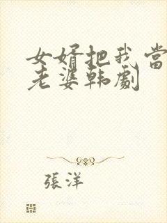 女婿把我当成他老婆韩剧