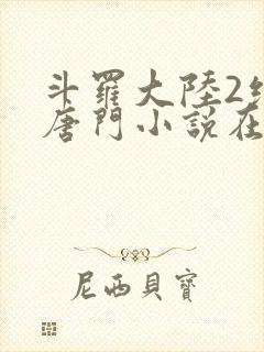 斗罗大陆2绝世唐门小说在线阅读[无弹窗]