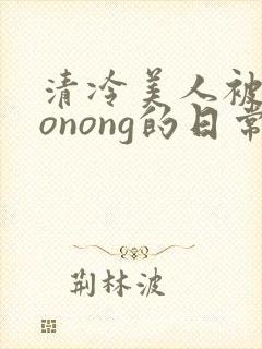 清冷美人被caonong的日常
