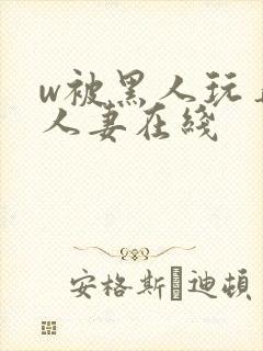 w被黑人玩弄的人妻在线