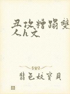 丑攻糟蹋双性美人h文