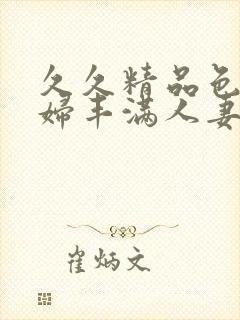 久久精品色妇熟妇丰满人妻5o