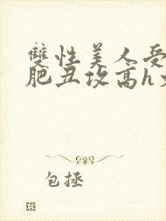 双性美人受和老肥丑攻高h文