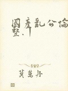 国产乱公伦媳完整.丨