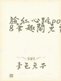 脸红心跳po18笔趣阁免费阅读