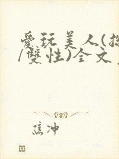 爱玩美人(总攻/双性)全文免费阅读