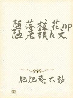 堕落校花np丑陋老头h文