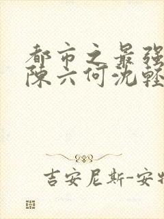 都市之最强狂兵陈六何沈轻舞全文免费阅读