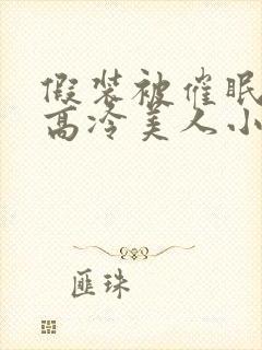 假装被催眠的伪高冷美人小说