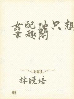 女配他只想被渣笔趣阁