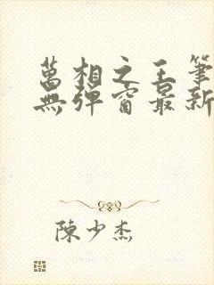 万相之王笔趣阁无弹窗最新章节内容