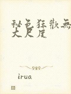 秘色狂欢无删减大尺度