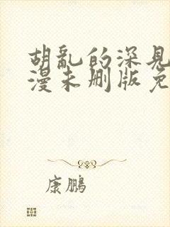 胡乱的深见君动漫未删版免费观看