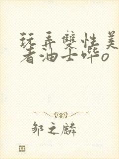 玩弄双性美人作者油士哔o