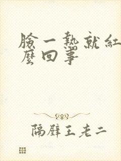 脸一热就红疼怎么回事