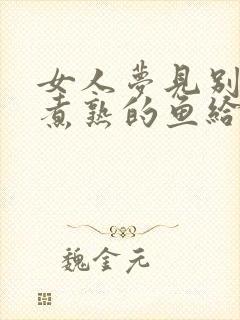 女人梦见别人送煮熟的鱼给我