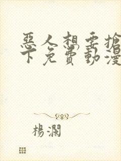 恶人想要抢救一下免费动漫下拉式