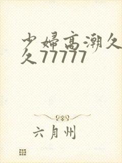 少妇高潮久久久久77777