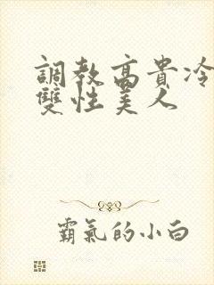 调教高贵冷艳的双性美人