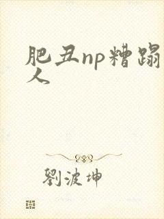 肥丑np糟蹋美人